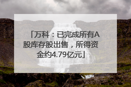 万科：已完成所有A股库存股出售，所得资金约4.79亿元